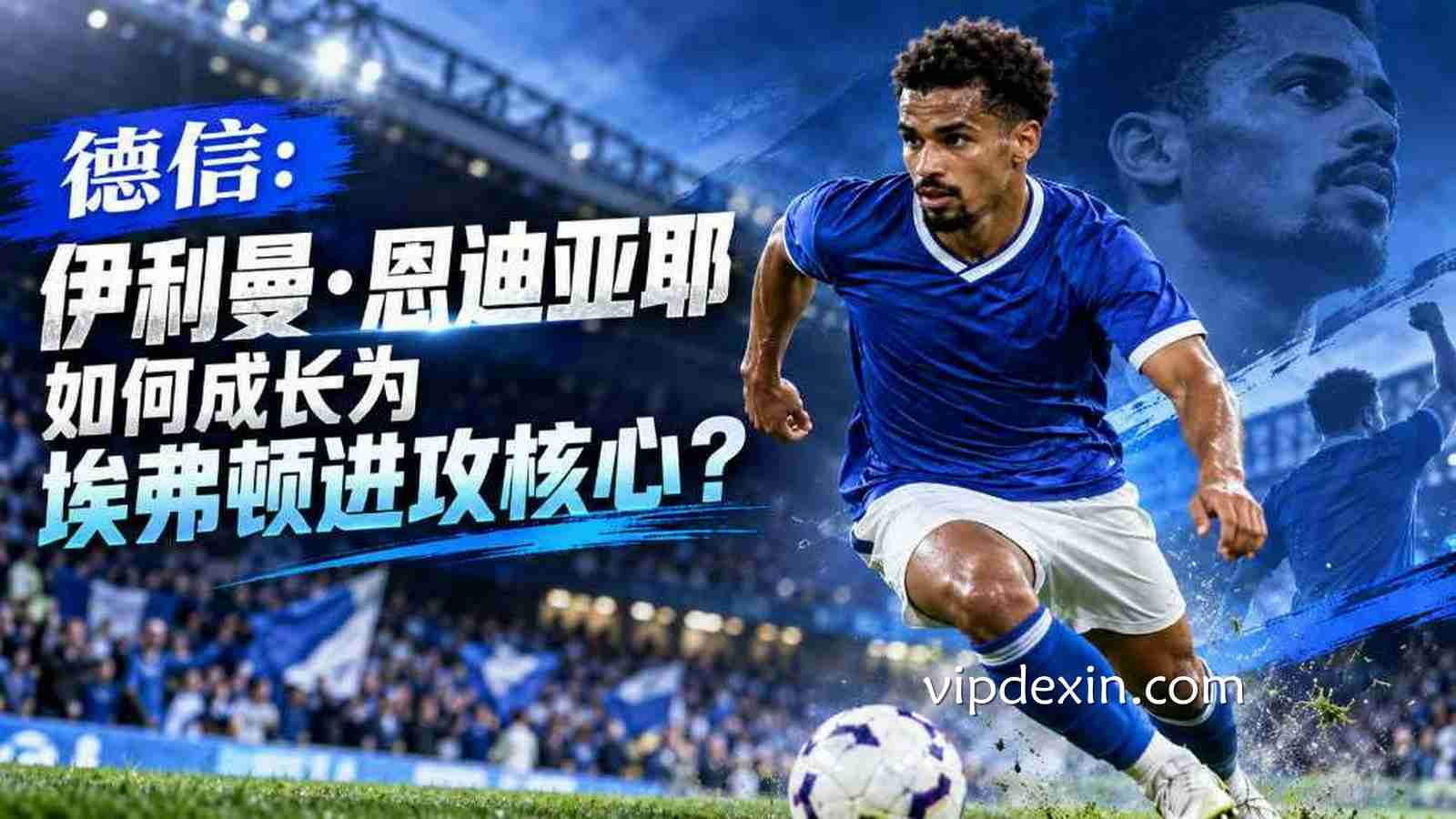 德信：伊利曼·恩迪亚耶如何成长为埃弗顿进攻核心？